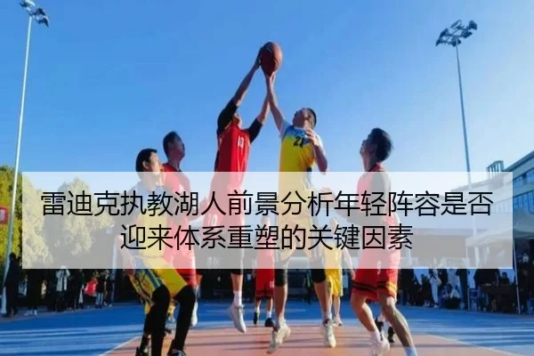 雷迪克执教湖人前景分析年轻阵容是否迎来体系重塑的关键因素